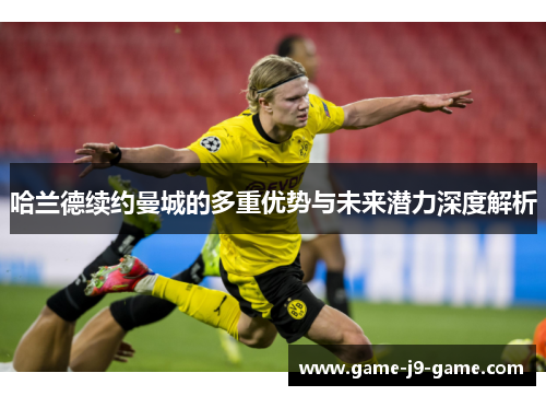 哈兰德续约曼城的多重优势与未来潜力深度解析 哈兰德续约曼城的多重优势与未来潜力深度解析