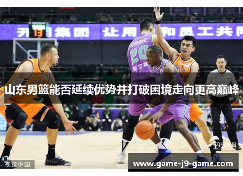 山东男篮能否延续优势并打破困境走向更高巅峰 山东男篮能否延续优势并打破困境走向更高巅峰