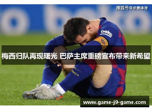 梅西归队再现曙光 巴萨主席重磅宣布带来新希望 梅西归队再现曙光 巴萨主席重磅宣布带来新希望