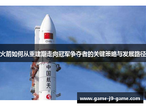 火箭如何从重建期走向冠军争夺者的关键策略与发展路径 火箭如何从重建期走向冠军争夺者的关键策略与发展路径