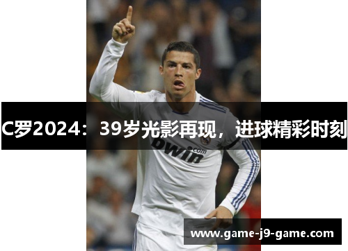 C罗2024:39岁光影再现,进球精彩时刻 C罗2024:39岁光影再现,进球精彩时刻