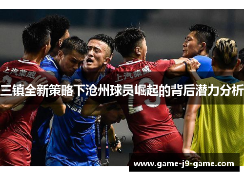 三镇全新策略下沧州球员崛起的背后潜力分析 三镇全新策略下沧州球员崛起的背后潜力分析