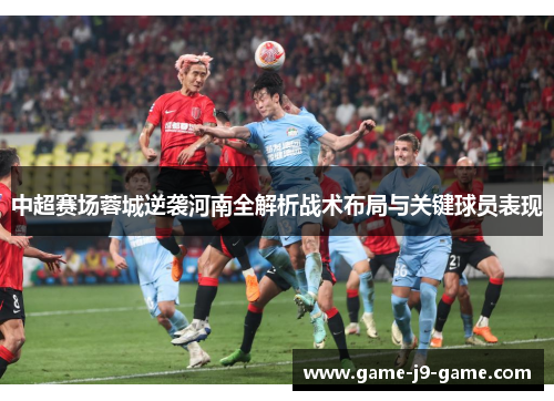 中超赛场蓉城逆袭河南全解析战术布局与关键球员表现 中超赛场蓉城逆袭河南全解析战术布局与关键球员表现