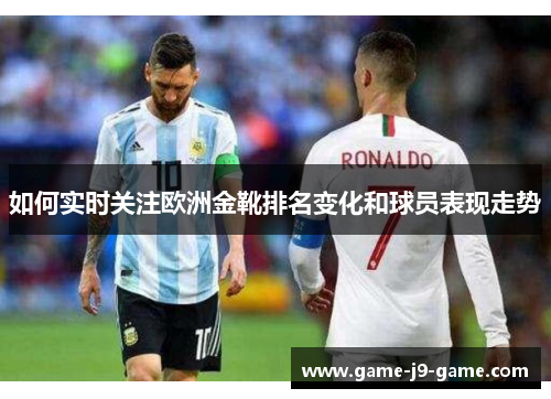 如何实时关注欧洲金靴排名变化和球员表现走势 如何实时关注欧洲金靴排名变化和球员表现走势