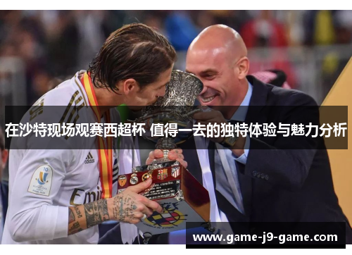 在沙特现场观赛西超杯 值得一去的独特体验与魅力分析 在沙特现场观赛西超杯 值得一去的独特体验与魅力分析