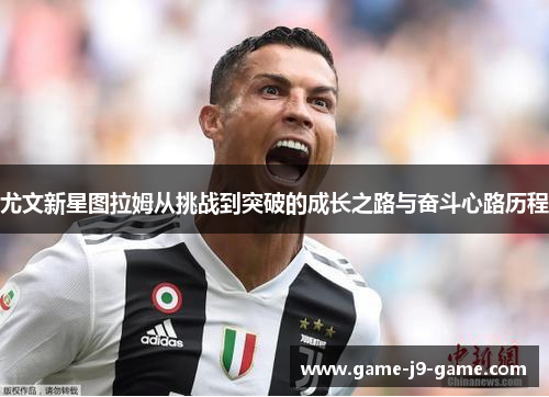 尤文新星图拉姆从挑战到突破的成长之路与奋斗心路历程 尤文新星图拉姆从挑战到突破的成长之路与奋斗心路历程