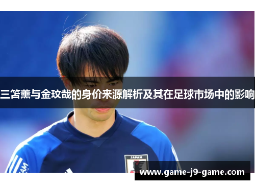 三笘薰与金玟哉的身价来源解析及其在足球市场中的影响 三笘薰与金玟哉的身价来源解析及其在足球市场中的影响
