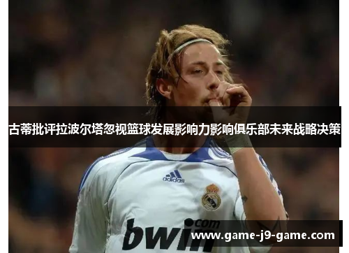 古蒂批评拉波尔塔忽视篮球发展影响力影响俱乐部未来战略决策 古蒂批评拉波尔塔忽视篮球发展影响力影响俱乐部未来战略决策