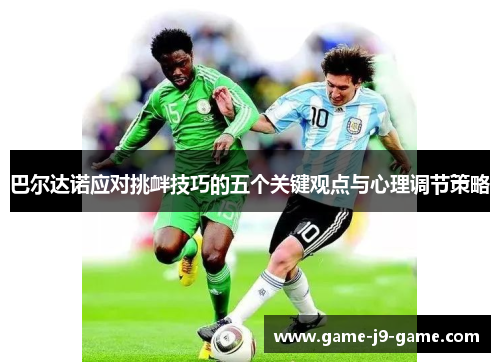 巴尔达诺应对挑衅技巧的五个关键观点与心理调节策略 巴尔达诺应对挑衅技巧的五个关键观点与心理调节策略