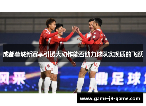 成都蓉城新赛季引援大动作能否助力球队实现质的飞跃 成都蓉城新赛季引援大动作能否助力球队实现质的飞跃