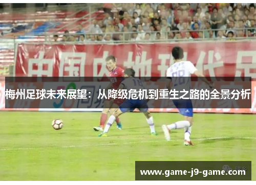 梅州足球未来展望:从降级危机到重生之路的全景分析 梅州足球未来展望:从降级危机到重生之路的全景分析