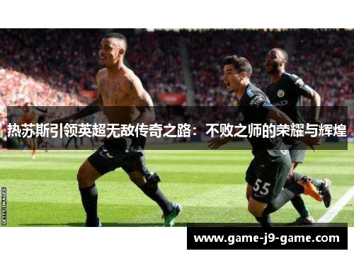 热苏斯引领英超无敌传奇之路:不败之师的荣耀与辉煌 热苏斯引领英超无敌传奇之路:不败之师的荣耀与辉煌