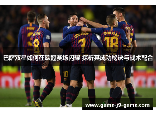 巴萨双星如何在欧冠赛场闪耀 探析其成功秘诀与战术配合