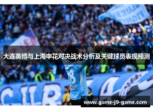 大连英博与上海申花对决战术分析及关键球员表现预测 大连英博与上海申花对决战术分析及关键球员表现预测