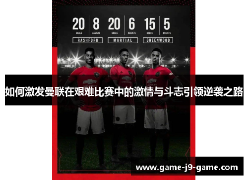 如何激发曼联在艰难比赛中的激情与斗志引领逆袭之路 如何激发曼联在艰难比赛中的激情与斗志引领逆袭之路