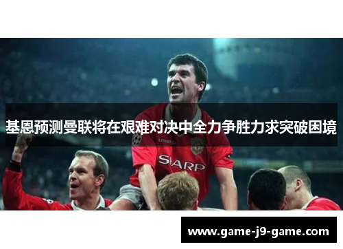 基恩预测曼联将在艰难对决中全力争胜力求突破困境 基恩预测曼联将在艰难对决中全力争胜力求突破困境