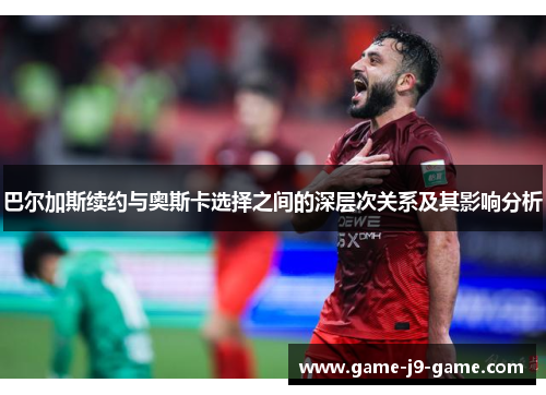 巴尔加斯续约与奥斯卡选择之间的深层次关系及其影响分析 巴尔加斯续约与奥斯卡选择之间的深层次关系及其影响分析