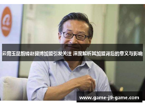云南玉昆前锋赵健博加盟引发关注 深度解析其加盟背后的意义与影响 云南玉昆前锋赵健博加盟引发关注 深度解析其加盟背后的意义与影响