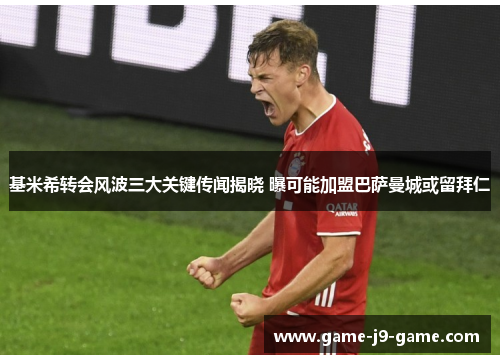 基米希转会风波三大关键传闻揭晓 曝可能加盟巴萨曼城或留拜仁