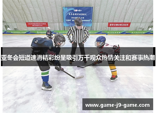 亚冬会短道速滑精彩纷呈吸引万千观众热情关注和赛事热潮 亚冬会短道速滑精彩纷呈吸引万千观众热情关注和赛事热潮
