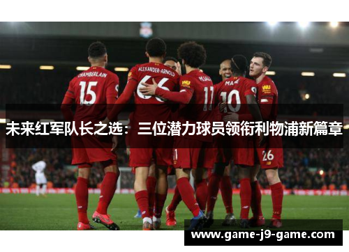 未来红军队长之选:三位潜力球员领衔利物浦新篇章 未来红军队长之选:三位潜力球员领衔利物浦新篇章