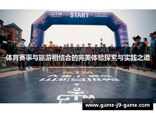 体育赛事与旅游相结合的完美体验探索与实践之道 体育赛事与旅游相结合的完美体验探索与实践之道