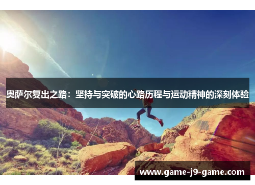 奥萨尔复出之路:坚持与突破的心路历程与运动精神的深刻体验 奥萨尔复出之路:坚持与突破的心路历程与运动精神的深刻体验