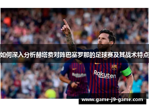如何深入分析赫塔费对阵巴塞罗那的足球赛及其战术特点 如何深入分析赫塔费对阵巴塞罗那的足球赛及其战术特点