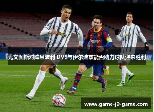 尤文图斯对阵恩波利 DV9与伊尔迪兹能否助力球队迎来胜利 尤文图斯对阵恩波利 DV9与伊尔迪兹能否助力球队迎来胜利