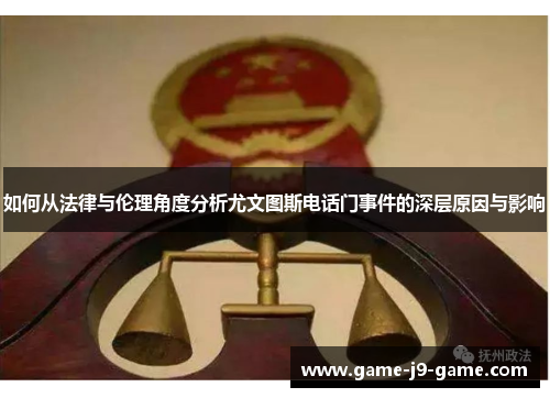 如何从法律与伦理角度分析尤文图斯电话门事件的深层原因与影响 如何从法律与伦理角度分析尤文图斯电话门事件的深层原因与影响