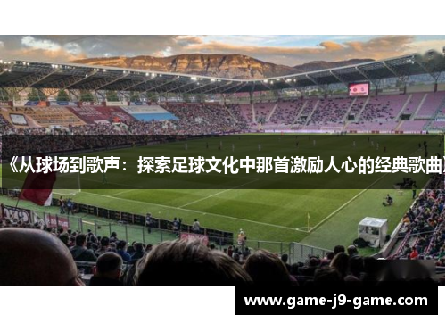 《从球场到歌声:探索足球文化中那首激励人心的经典歌曲》 《从球场到歌声:探索足球文化中那首激励人心的经典歌曲》