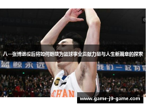 八一张博退役后将如何继续为篮球事业贡献力量与人生新篇章的探索 八一张博退役后将如何继续为篮球事业贡献力量与人生新篇章的探索
