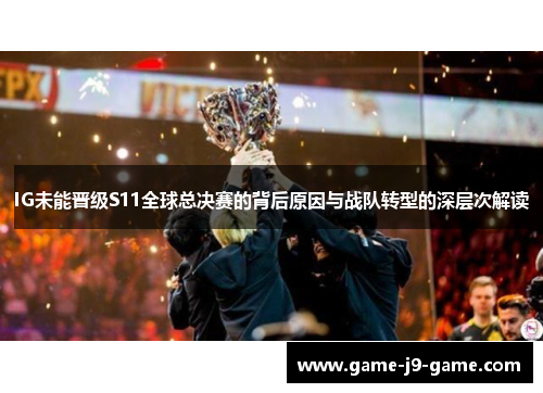 IG未能晋级S11全球总决赛的背后原因与战队转型的深层次解读 IG未能晋级S11全球总决赛的背后原因与战队转型的深层次解读