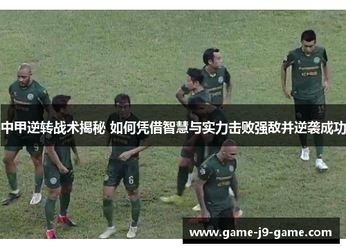 中甲逆转战术揭秘 如何凭借智慧与实力击败强敌并逆袭成功
