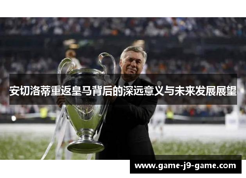 安切洛蒂重返皇马背后的深远意义与未来发展展望 安切洛蒂重返皇马背后的深远意义与未来发展展望