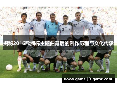 揭秘2016欧洲杯主题曲背后的创作历程与文化传承 揭秘2016欧洲杯主题曲背后的创作历程与文化传承