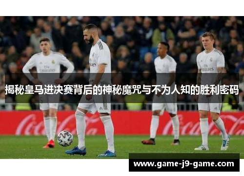 揭秘皇马进决赛背后的神秘魔咒与不为人知的胜利密码 揭秘皇马进决赛背后的神秘魔咒与不为人知的胜利密码