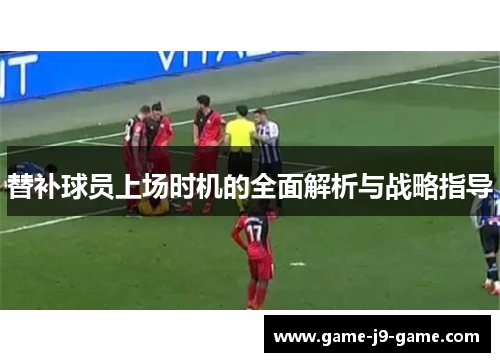 替补球员上场时机的全面解析与战略指导 替补球员上场时机的全面解析与战略指导