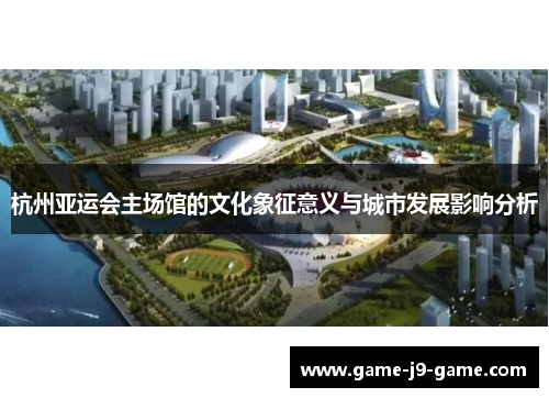 杭州亚运会主场馆的文化象征意义与城市发展影响分析 杭州亚运会主场馆的文化象征意义与城市发展影响分析