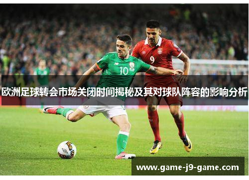 欧洲足球转会市场关闭时间揭秘及其对球队阵容的影响分析 欧洲足球转会市场关闭时间揭秘及其对球队阵容的影响分析