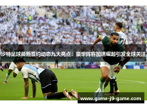 沙特足球最新签约动态九大亮点:豪华阵容加速崛起引发全球关注 沙特足球最新签约动态九大亮点:豪华阵容加速崛起引发全球关注