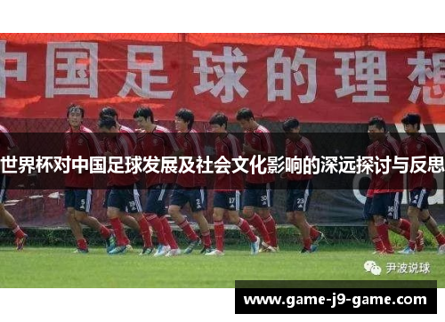 世界杯对中国足球发展及社会文化影响的深远探讨与反思 世界杯对中国足球发展及社会文化影响的深远探讨与反思