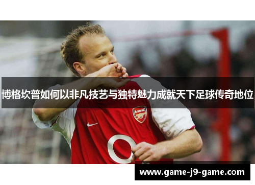 博格坎普如何以非凡技艺与独特魅力成就天下足球传奇地位 博格坎普如何以非凡技艺与独特魅力成就天下足球传奇地位