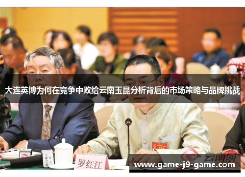 大连英博为何在竞争中败给云南玉昆分析背后的市场策略与品牌挑战 大连英博为何在竞争中败给云南玉昆分析背后的市场策略与品牌挑战