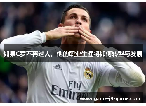 如果C罗不再过人,他的职业生涯将如何转型与发展 如果C罗不再过人,他的职业生涯将如何转型与发展