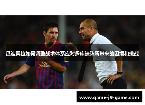 瓜迪奥拉如何调整战术体系应对多库缺阵所带来的困境和挑战 瓜迪奥拉如何调整战术体系应对多库缺阵所带来的困境和挑战