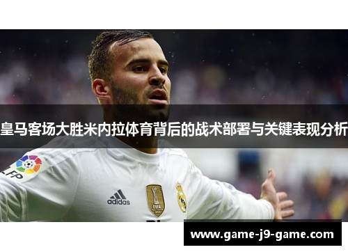 皇马客场大胜米内拉体育背后的战术部署与关键表现分析 皇马客场大胜米内拉体育背后的战术部署与关键表现分析