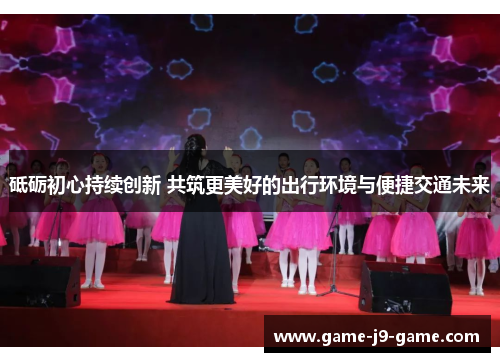 砥砺初心持续创新 共筑更美好的出行环境与便捷交通未来 砥砺初心持续创新 共筑更美好的出行环境与便捷交通未来