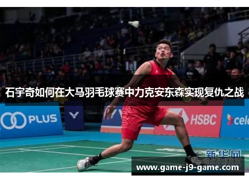 石宇奇如何在大马羽毛球赛中力克安东森实现复仇之战 石宇奇如何在大马羽毛球赛中力克安东森实现复仇之战
