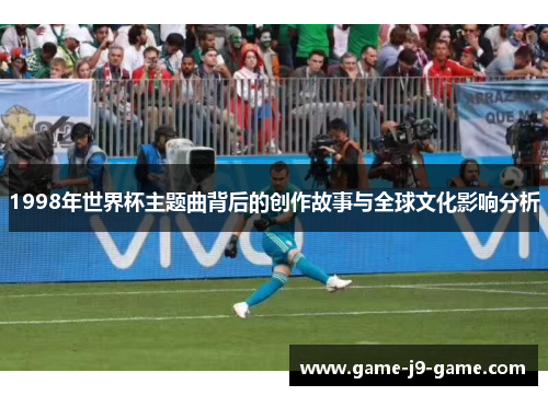 1998年世界杯主题曲背后的创作故事与全球文化影响分析 1998年世界杯主题曲背后的创作故事与全球文化影响分析